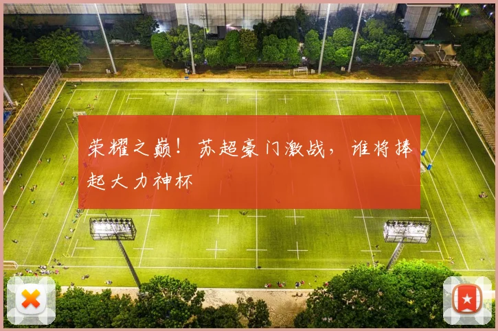 荣耀之巅!苏超豪门激战,谁将捧起大力神杯