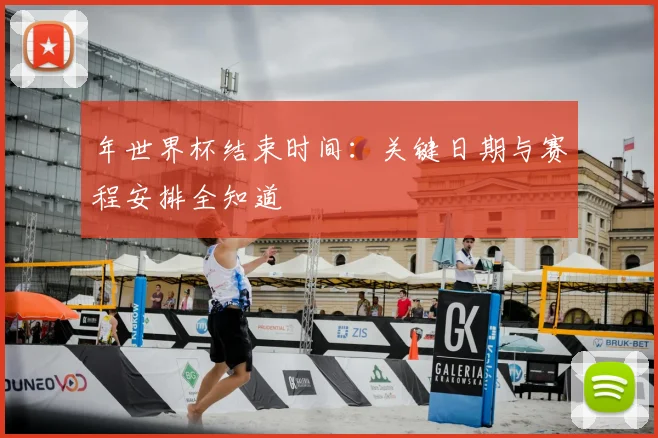 年世界杯结束时间:关键日期与赛程安排全知道