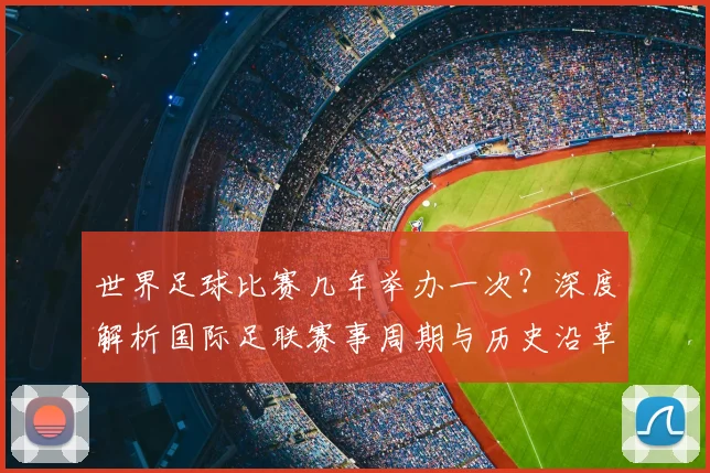 世界足球比赛几年举办一次?深度解析国际足联赛事周期与历史沿革