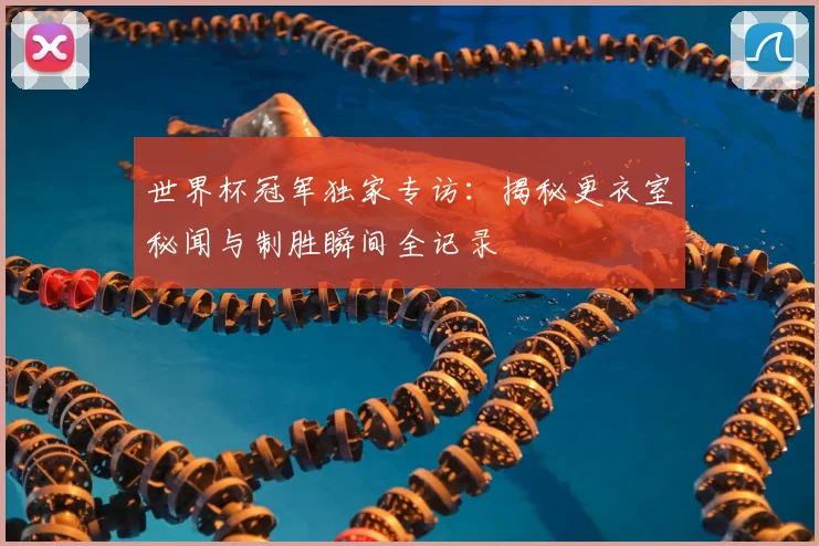 世界杯冠军独家专访:揭秘更衣室秘闻与制胜瞬间全记录