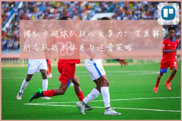 揭秘中超球队核心竞争力:深度解析各队战术体系与运营策略