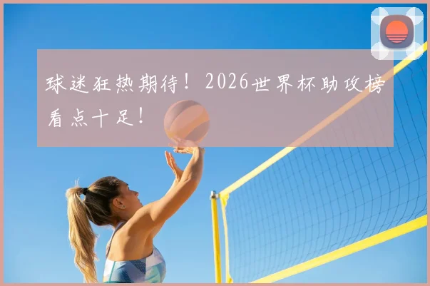 球迷狂热期待!2026世界杯助攻榜看点十足!