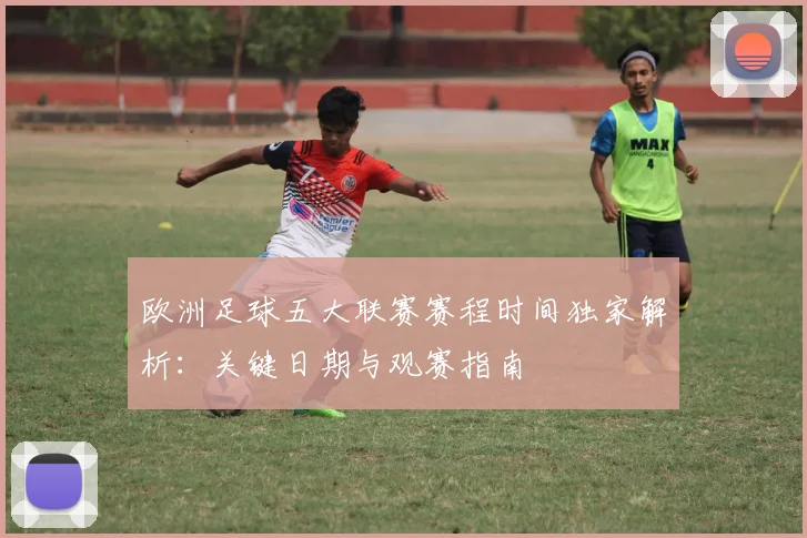 欧洲足球五大联赛赛程时间独家解析：关键日期与观赛指南