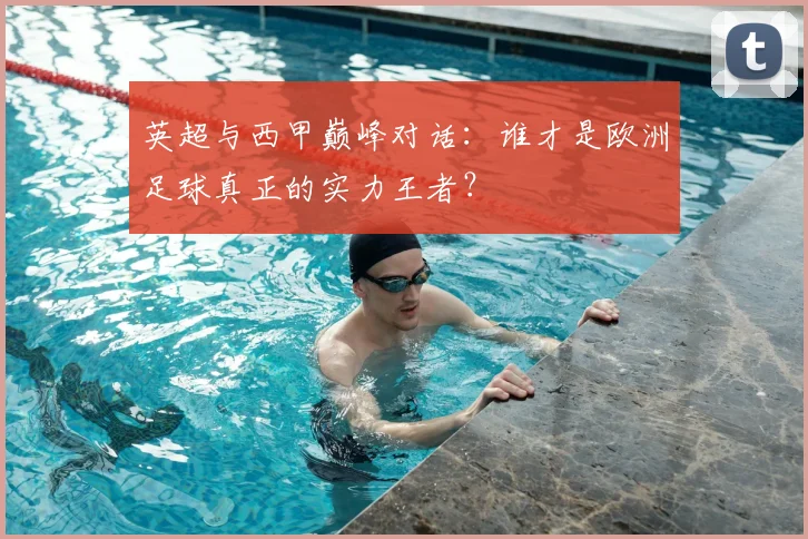 英超与西甲巅峰对话:谁才是欧洲足球真正的实力王者?