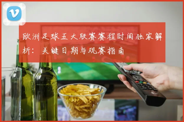 欧洲足球五大联赛赛程时间独家解析：关键日期与观赛指南