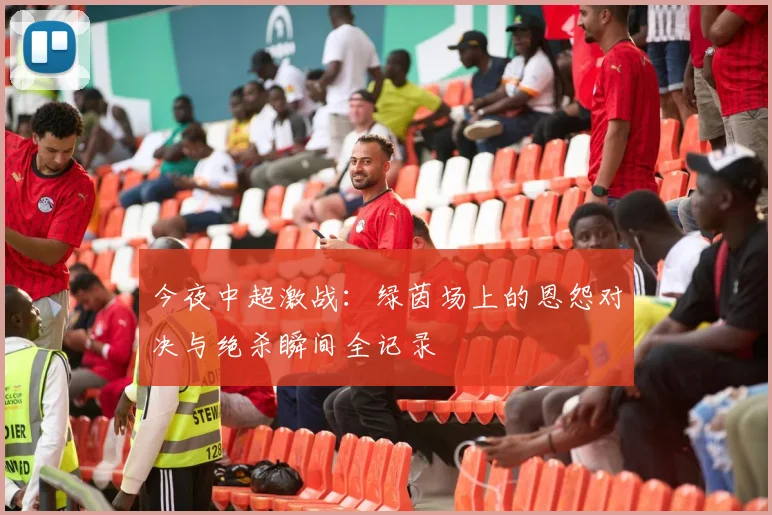今夜中超激战:绿茵场上的恩怨对决与绝杀瞬间全记录