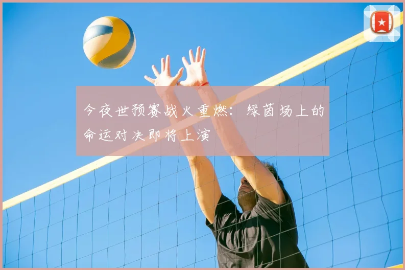 今夜世预赛战火重燃：绿茵场上的命运对决即将上演
