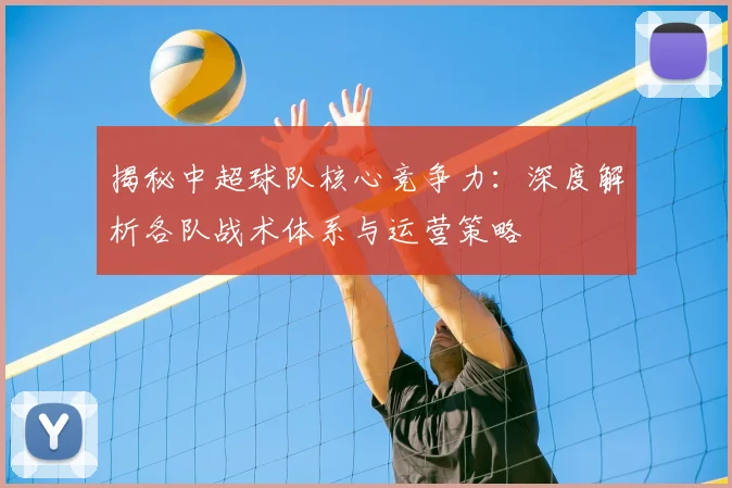 揭秘中超球队核心竞争力:深度解析各队战术体系与运营策略