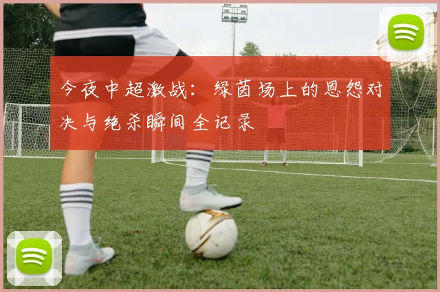 今夜中超激战：绿茵场上的恩怨对决与绝杀瞬间全记录