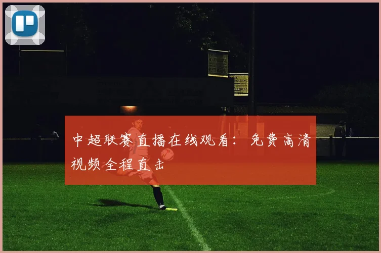 中超联赛直播在线观看：免费高清视频全程直击