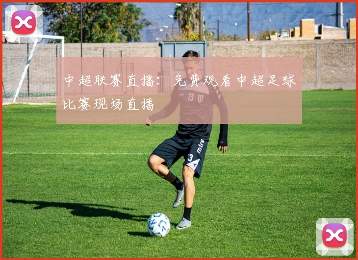 中超联赛直播：免费观看中超足球比赛现场直播