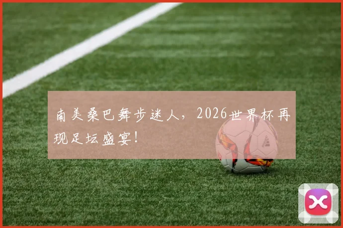南美桑巴舞步迷人,2026世界杯再现足坛盛宴!