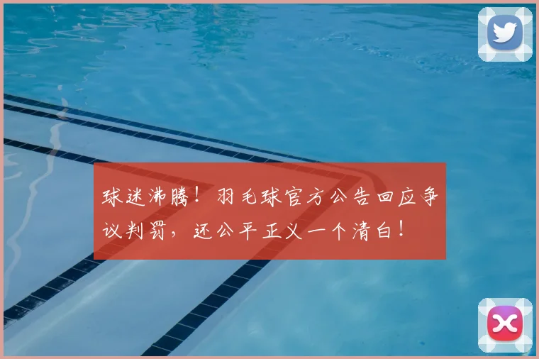 球迷沸腾!羽毛球官方公告回应争议判罚,还公平正义一个清白!