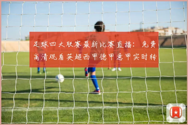足球四大联赛最新比赛直播：免费高清观看英超西甲德甲意甲实时转播