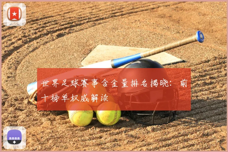 世界足球赛事含金量排名揭晓:前十榜单权威解读