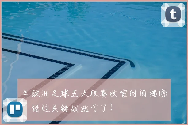 年欧洲足球五大联赛收官时间揭晓，错过关键战就亏了！