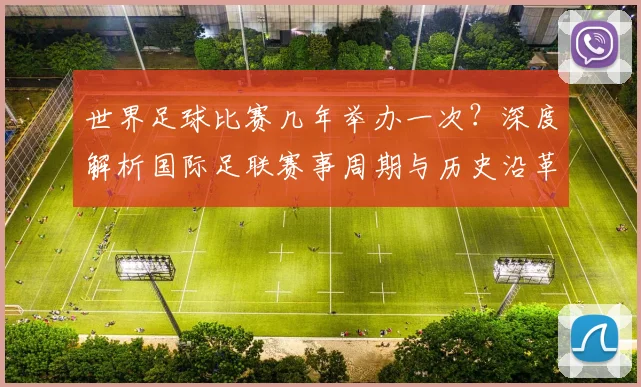 世界足球比赛几年举办一次？深度解析国际足联赛事周期与历史沿革