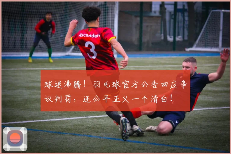 球迷沸腾!羽毛球官方公告回应争议判罚,还公平正义一个清白!